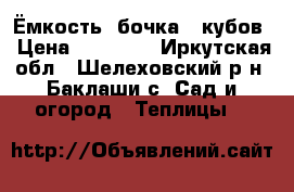 Ёмкость (бочка) 5кубов › Цена ­ 24 000 - Иркутская обл., Шелеховский р-н, Баклаши с. Сад и огород » Теплицы   